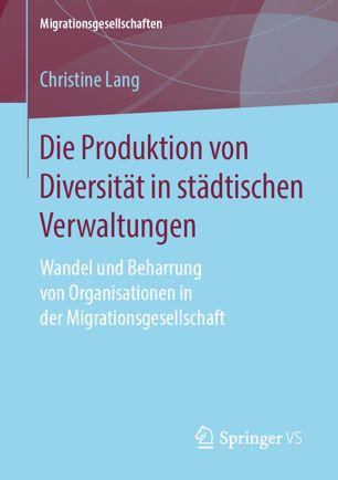 Lang, C.: Die Produktion von Diversität in städtischen Verwaltungen. Wandel und Beharrung von Organisationen in der Migrationsgesellschaft. Springer VS, Wiesbaden (2019), 368 S.